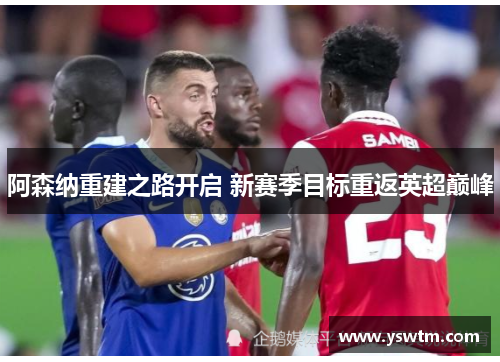 阿森纳重建之路开启 新赛季目标重返英超巅峰 阿森纳重建之路开启 新赛季目标重返英超巅峰
