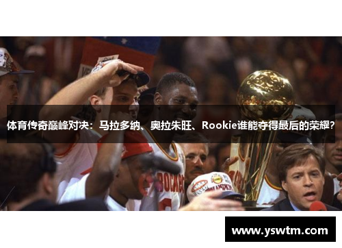 体育传奇巅峰对决：马拉多纳、奥拉朱旺、Rookie谁能夺得最后的荣耀？